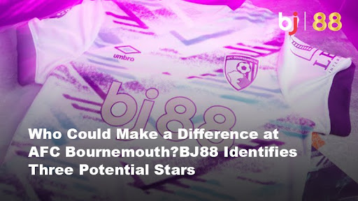 Who Could Make a Difference at AFC Bournemouth? BJ88 Identifies Three Potential Stars